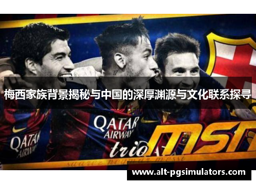 梅西家族背景揭秘与中国的深厚渊源与文化联系探寻 梅西家族背景揭秘与中国的深厚渊源与文化联系探寻