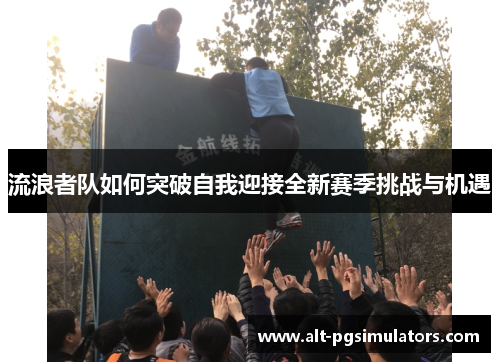 流浪者队如何突破自我迎接全新赛季挑战与机遇