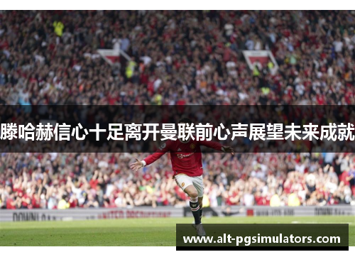 滕哈赫信心十足离开曼联前心声展望未来成就 滕哈赫信心十足离开曼联前心声展望未来成就