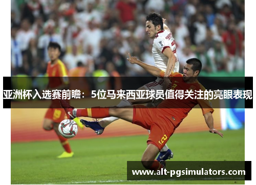 亚洲杯入选赛前瞻:5位马来西亚球员值得关注的亮眼表现 亚洲杯入选赛前瞻:5位马来西亚球员值得关注的亮眼表现