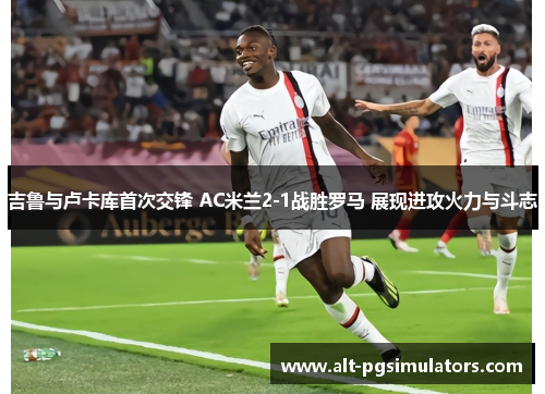 吉鲁与卢卡库首次交锋 AC米兰2-1战胜罗马 展现进攻火力与斗志 吉鲁与卢卡库首次交锋 AC米兰2-1战胜罗马 展现进攻火力与斗志