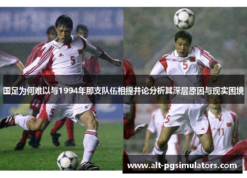 国足为何难以与1994年那支队伍相提并论分析其深层原因与现实困境 国足为何难以与1994年那支队伍相提并论分析其深层原因与现实困境