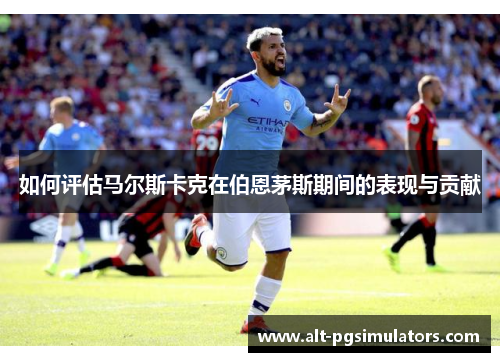 如何评估马尔斯卡克在伯恩茅斯期间的表现与贡献 如何评估马尔斯卡克在伯恩茅斯期间的表现与贡献