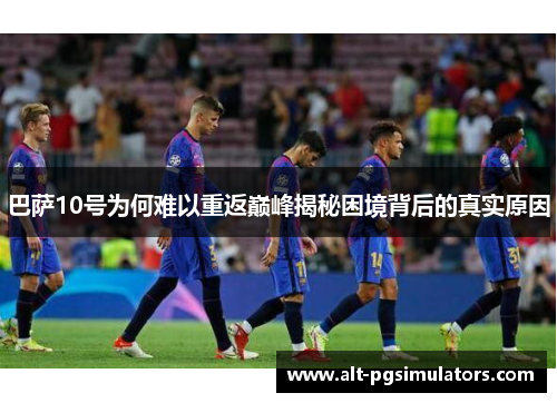 巴萨10号为何难以重返巅峰揭秘困境背后的真实原因 巴萨10号为何难以重返巅峰揭秘困境背后的真实原因