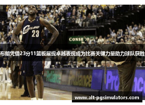 布朗凭借23分11篮板展现卓越表现成为比赛关键力量助力球队获胜