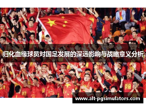 归化血缘球员对国足发展的深远影响与战略意义分析 归化血缘球员对国足发展的深远影响与战略意义分析