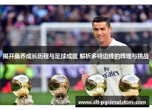 揭开桑乔成长历程与足球成就 解析多特边锋的辉煌与挑战 揭开桑乔成长历程与足球成就 解析多特边锋的辉煌与挑战