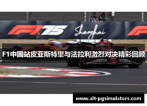 F1中国站皮亚斯特里与法拉利激烈对决精彩回顾 F1中国站皮亚斯特里与法拉利激烈对决精彩回顾