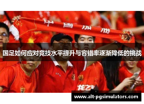 国足如何应对竞技水平提升与容错率逐渐降低的挑战 国足如何应对竞技水平提升与容错率逐渐降低的挑战