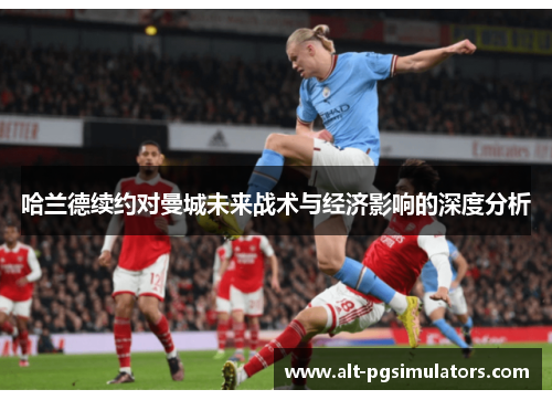 哈兰德续约对曼城未来战术与经济影响的深度分析 哈兰德续约对曼城未来战术与经济影响的深度分析