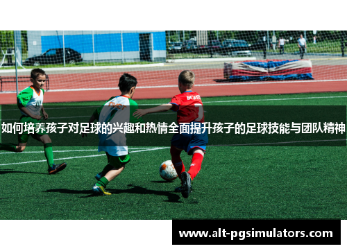 如何培养孩子对足球的兴趣和热情全面提升孩子的足球技能与团队精神 如何培养孩子对足球的兴趣和热情全面提升孩子的足球技能与团队精神