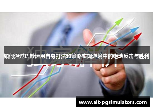 如何通过巧妙运用自身打法和策略实现逆境中的绝地反击与胜利 如何通过巧妙运用自身打法和策略实现逆境中的绝地反击与胜利