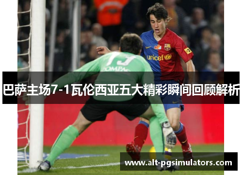 巴萨主场7-1瓦伦西亚五大精彩瞬间回顾解析 巴萨主场7-1瓦伦西亚五大精彩瞬间回顾解析