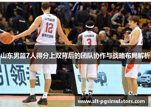 山东男篮7人得分上双背后的团队协作与战略布局解析 山东男篮7人得分上双背后的团队协作与战略布局解析