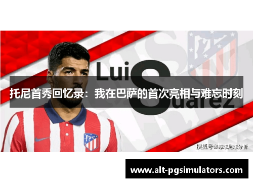 托尼首秀回忆录：我在巴萨的首次亮相与难忘时刻