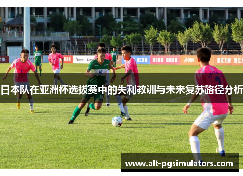 日本队在亚洲杯选拔赛中的失利教训与未来复苏路径分析 日本队在亚洲杯选拔赛中的失利教训与未来复苏路径分析
