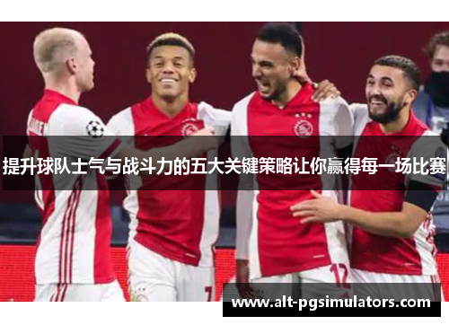 提升球队士气与战斗力的五大关键策略让你赢得每一场比赛 提升球队士气与战斗力的五大关键策略让你赢得每一场比赛