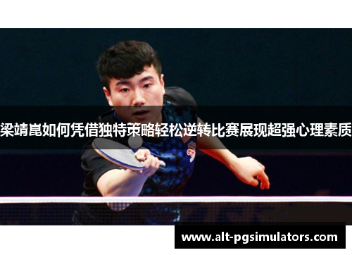 梁靖崑如何凭借独特策略轻松逆转比赛展现超强心理素质 梁靖崑如何凭借独特策略轻松逆转比赛展现超强心理素质