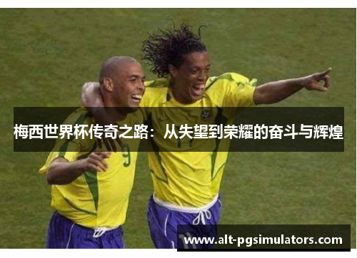 梅西世界杯传奇之路:从失望到荣耀的奋斗与辉煌 梅西世界杯传奇之路:从失望到荣耀的奋斗与辉煌