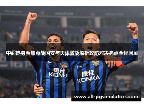 中超热身赛焦点战国安与天津激战解析攻防对决亮点全程回顾 中超热身赛焦点战国安与天津激战解析攻防对决亮点全程回顾