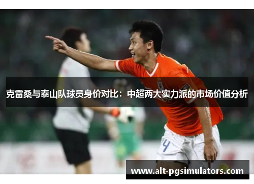 克雷桑与泰山队球员身价对比:中超两大实力派的市场价值分析 克雷桑与泰山队球员身价对比:中超两大实力派的市场价值分析