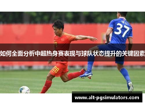 如何全面分析中超热身赛表现与球队状态提升的关键因素 如何全面分析中超热身赛表现与球队状态提升的关键因素