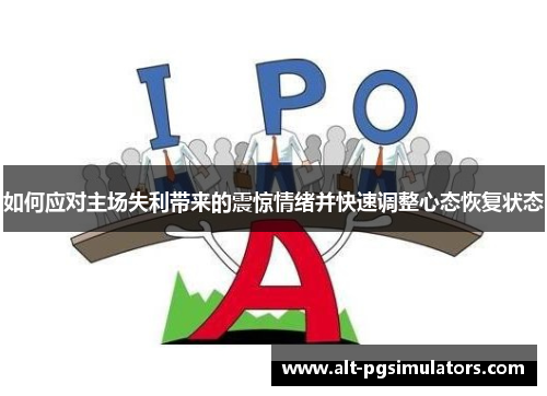 如何应对主场失利带来的震惊情绪并快速调整心态恢复状态 如何应对主场失利带来的震惊情绪并快速调整心态恢复状态
