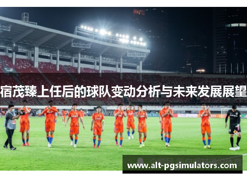 宿茂臻上任后的球队变动分析与未来发展展望