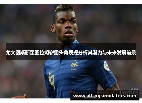 尤文图斯新星图拉姆崭露头角表现分析其潜力与未来发展前景 尤文图斯新星图拉姆崭露头角表现分析其潜力与未来发展前景