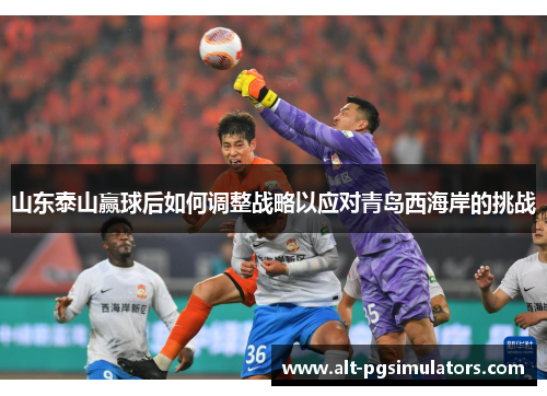 山东泰山赢球后如何调整战略以应对青岛西海岸的挑战 山东泰山赢球后如何调整战略以应对青岛西海岸的挑战