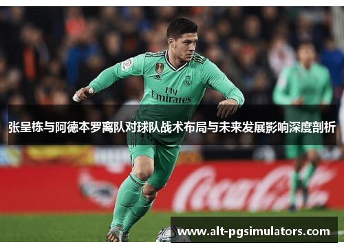 张呈栋与阿德本罗离队对球队战术布局与未来发展影响深度剖析 张呈栋与阿德本罗离队对球队战术布局与未来发展影响深度剖析