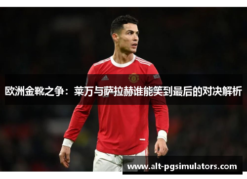欧洲金靴之争:莱万与萨拉赫谁能笑到最后的对决解析 欧洲金靴之争:莱万与萨拉赫谁能笑到最后的对决解析