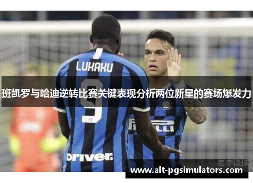 班凯罗与哈迪逆转比赛关键表现分析两位新星的赛场爆发力 班凯罗与哈迪逆转比赛关键表现分析两位新星的赛场爆发力