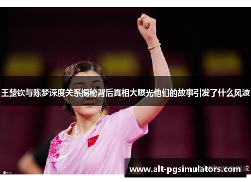 王楚钦与陈梦深度关系揭秘背后真相大曝光他们的故事引发了什么风波 王楚钦与陈梦深度关系揭秘背后真相大曝光他们的故事引发了什么风波