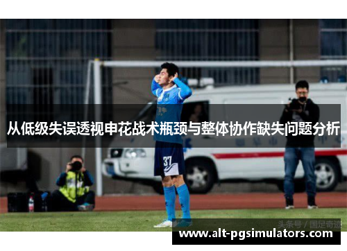 从低级失误透视申花战术瓶颈与整体协作缺失问题分析 从低级失误透视申花战术瓶颈与整体协作缺失问题分析