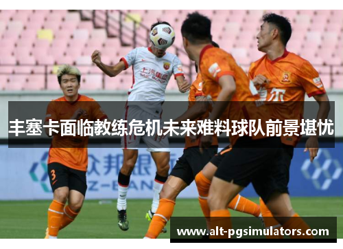 丰塞卡面临教练危机未来难料球队前景堪忧 丰塞卡面临教练危机未来难料球队前景堪忧