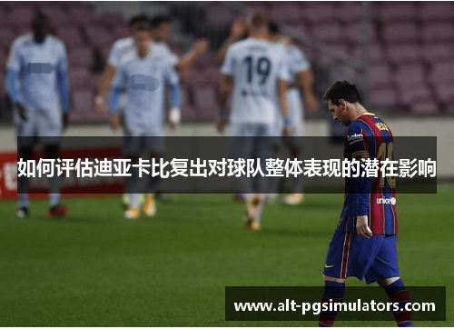 如何评估迪亚卡比复出对球队整体表现的潜在影响 如何评估迪亚卡比复出对球队整体表现的潜在影响