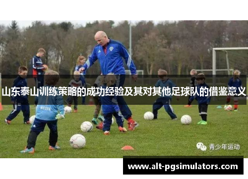 山东泰山训练策略的成功经验及其对其他足球队的借鉴意义 山东泰山训练策略的成功经验及其对其他足球队的借鉴意义