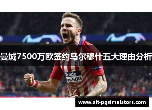 曼城7500万欧签约马尔穆什五大理由分析