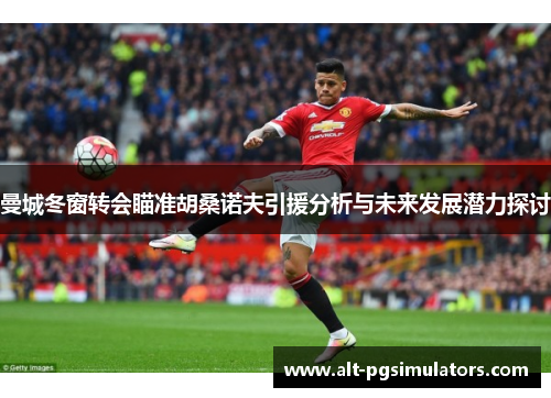 曼城冬窗转会瞄准胡桑诺夫引援分析与未来发展潜力探讨