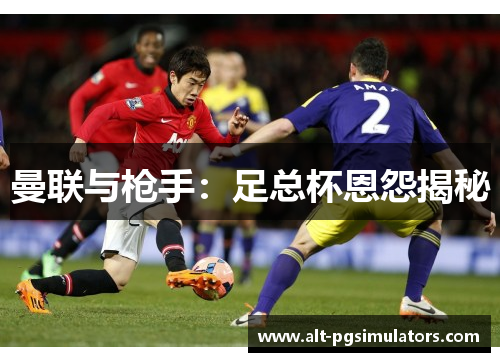 曼联与枪手:足总杯恩怨揭秘 曼联与枪手:足总杯恩怨揭秘