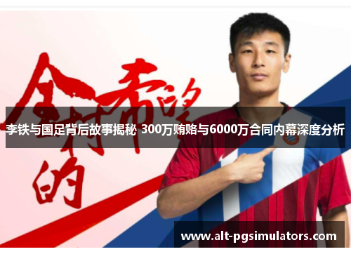 李铁与国足背后故事揭秘 300万贿赂与6000万合同内幕深度分析 李铁与国足背后故事揭秘 300万贿赂与6000万合同内幕深度分析