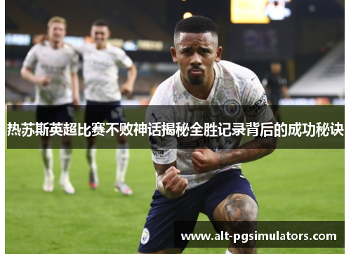 热苏斯英超比赛不败神话揭秘全胜记录背后的成功秘诀 热苏斯英超比赛不败神话揭秘全胜记录背后的成功秘诀