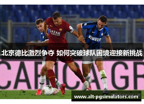 北京德比激烈争夺 如何突破球队困境迎接新挑战 北京德比激烈争夺 如何突破球队困境迎接新挑战