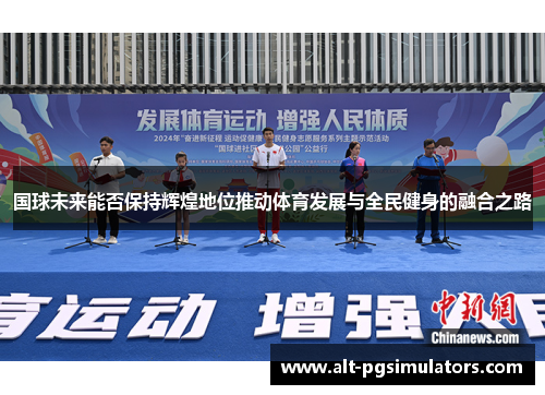 国球未来能否保持辉煌地位推动体育发展与全民健身的融合之路 国球未来能否保持辉煌地位推动体育发展与全民健身的融合之路