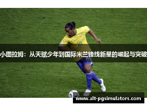 小图拉姆:从天赋少年到国际米兰锋线新星的崛起与突破 小图拉姆:从天赋少年到国际米兰锋线新星的崛起与突破