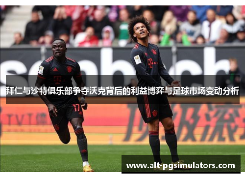 拜仁与沙特俱乐部争夺沃克背后的利益博弈与足球市场变动分析 拜仁与沙特俱乐部争夺沃克背后的利益博弈与足球市场变动分析