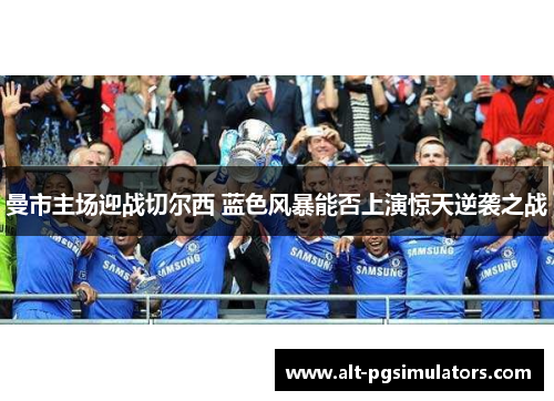 曼市主场迎战切尔西 蓝色风暴能否上演惊天逆袭之战 曼市主场迎战切尔西 蓝色风暴能否上演惊天逆袭之战