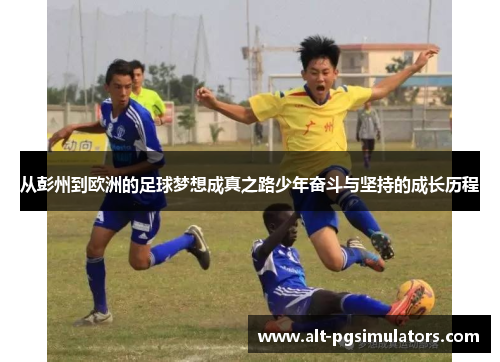 从彭州到欧洲的足球梦想成真之路少年奋斗与坚持的成长历程