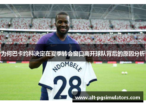 为何巴卡约科决定在夏季转会窗口离开球队背后的原因分析 为何巴卡约科决定在夏季转会窗口离开球队背后的原因分析